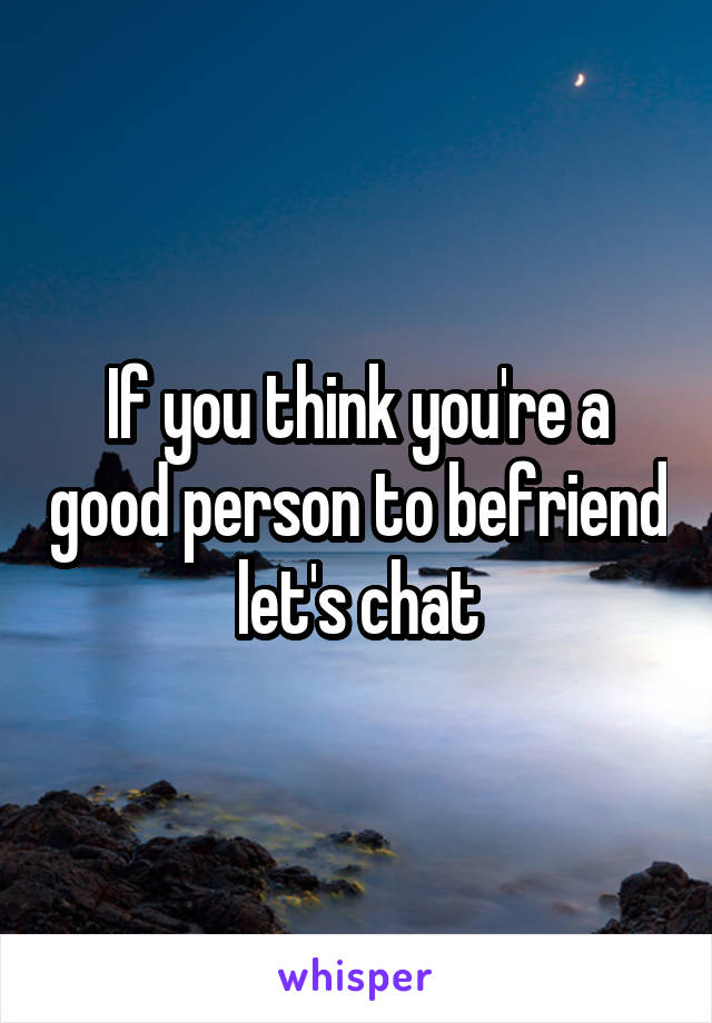If you think you're a good person to befriend let's chat
