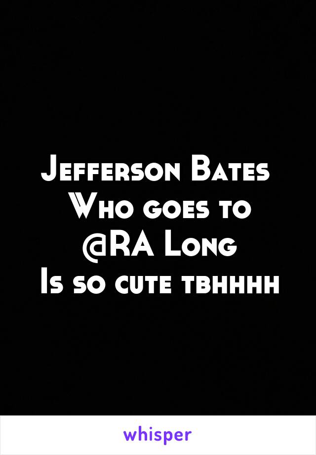 Jefferson Bates 
Who goes to @RA Long
Is so cute tbhhhh