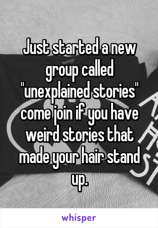 Just started a new group called "unexplained stories" come join if you have weird stories that made your hair stand up.