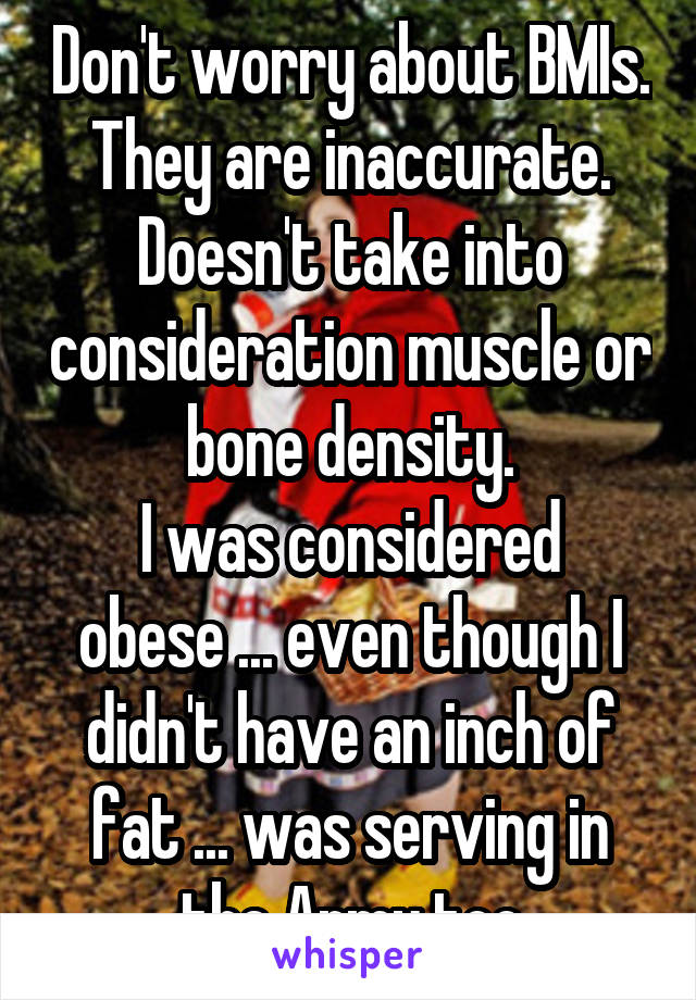 Don't worry about BMIs. They are inaccurate. Doesn't take into consideration muscle or bone density.
I was considered obese ... even though I didn't have an inch of fat ... was serving in the Army too
