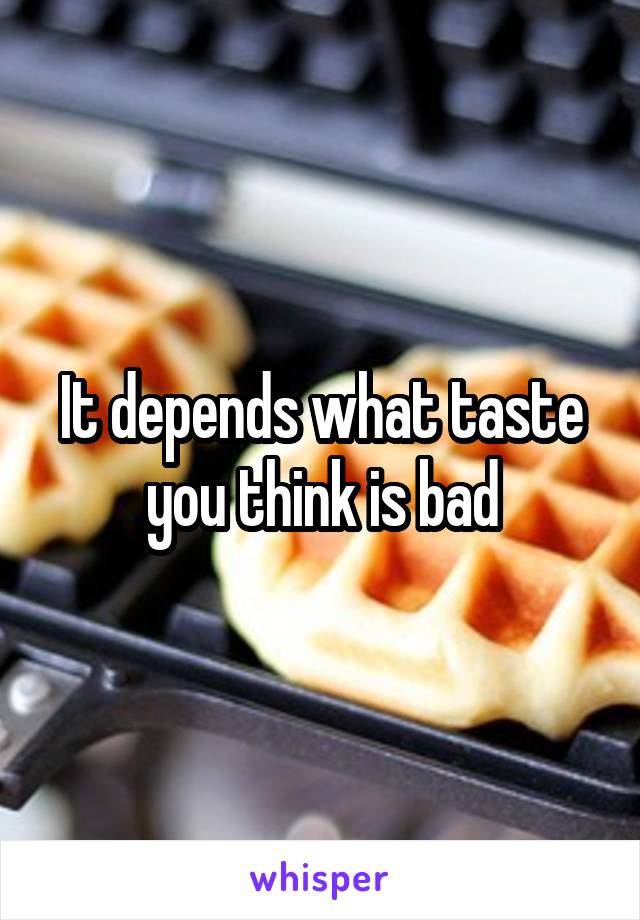 It depends what taste you think is bad