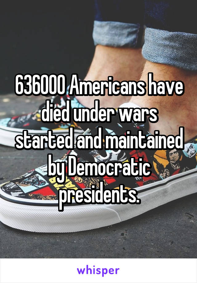636000 Americans have died under wars started and maintained by Democratic presidents.