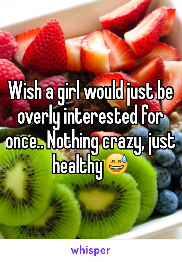 Wish a girl would just be overly interested for once.. Nothing crazy, just healthy😅