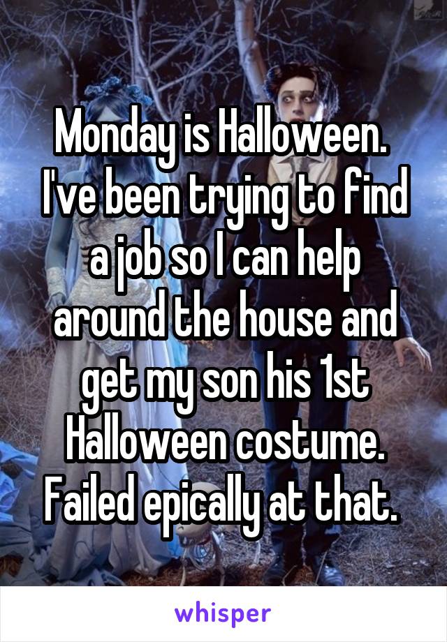 Monday is Halloween.  I've been trying to find a job so I can help around the house and get my son his 1st Halloween costume. Failed epically at that. 