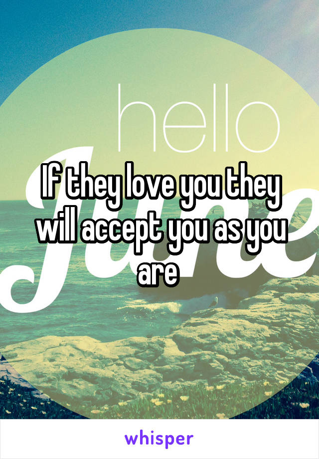 If they love you they will accept you as you are 