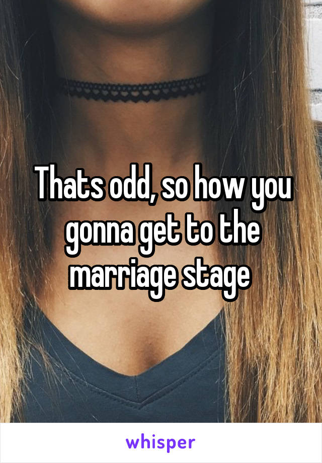 Thats odd, so how you gonna get to the marriage stage 
