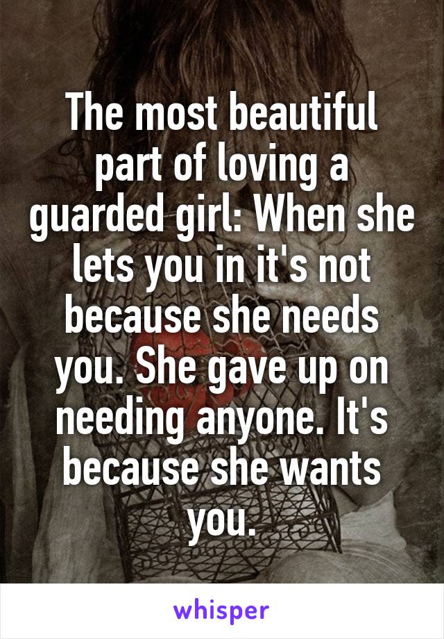 The most beautiful part of loving a guarded girl: When she lets you in it's not because she needs you. She gave up on needing anyone. It's because she wants you.