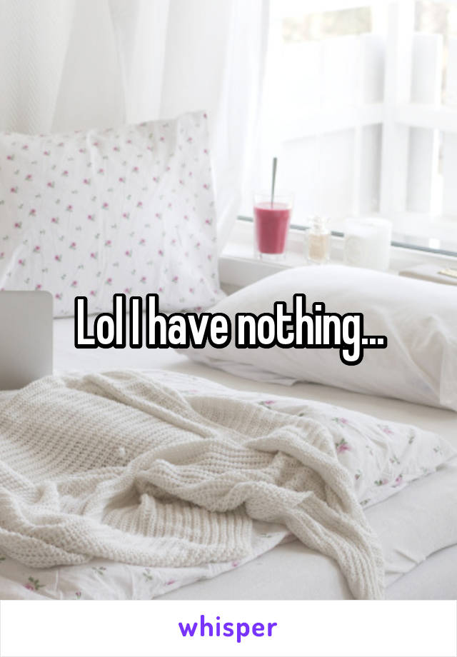 Lol I have nothing...