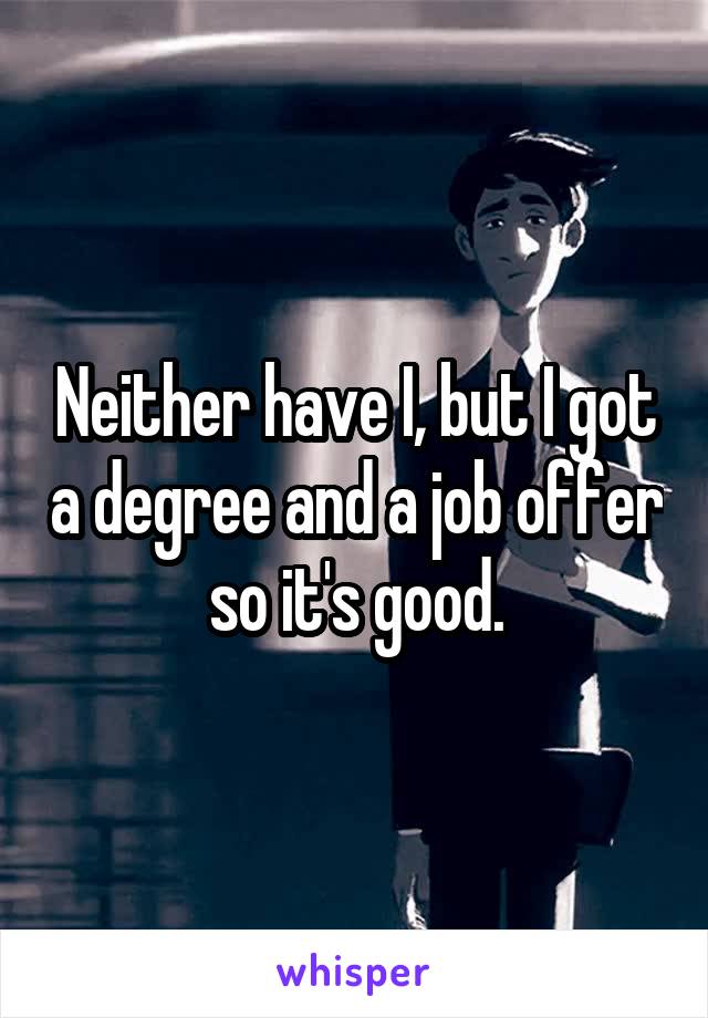 Neither have I, but I got a degree and a job offer so it's good.