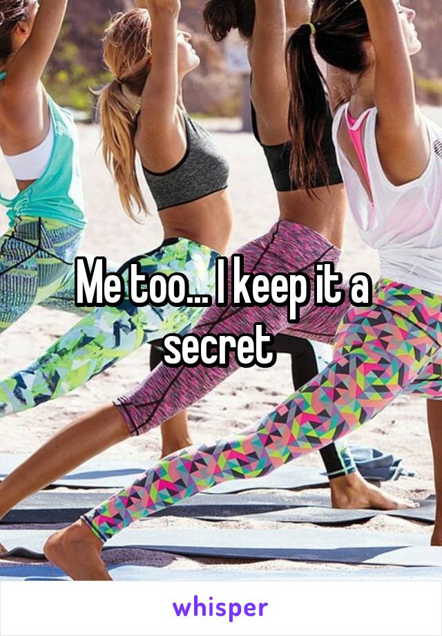 Me too... I keep it a secret 