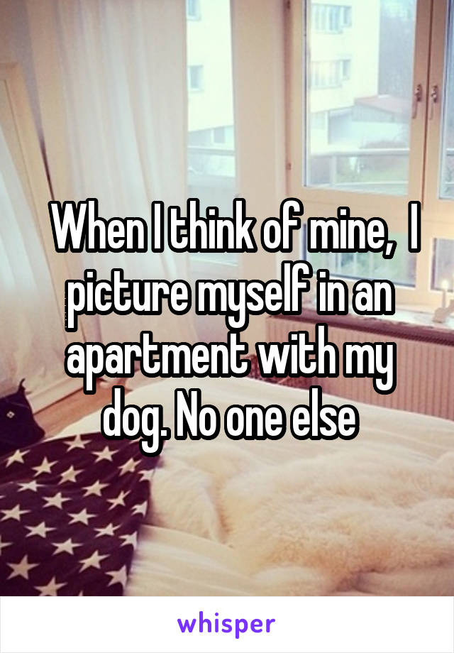  When I think of mine,  I picture myself in an apartment with my dog. No one else