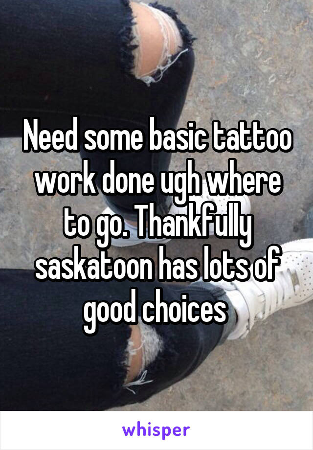 Need some basic tattoo work done ugh where to go. Thankfully saskatoon has lots of good choices 