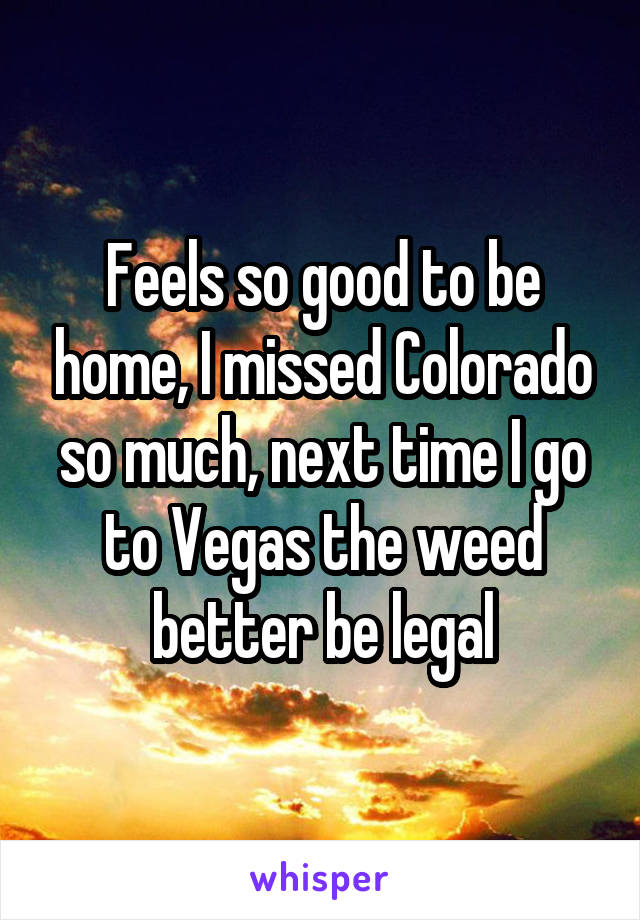Feels so good to be home, I missed Colorado so much, next time I go to Vegas the weed better be legal