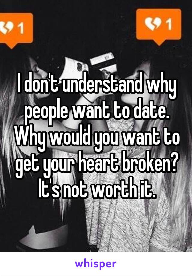 I don't understand why people want to date. Why would you want to get your heart broken? It's not worth it.