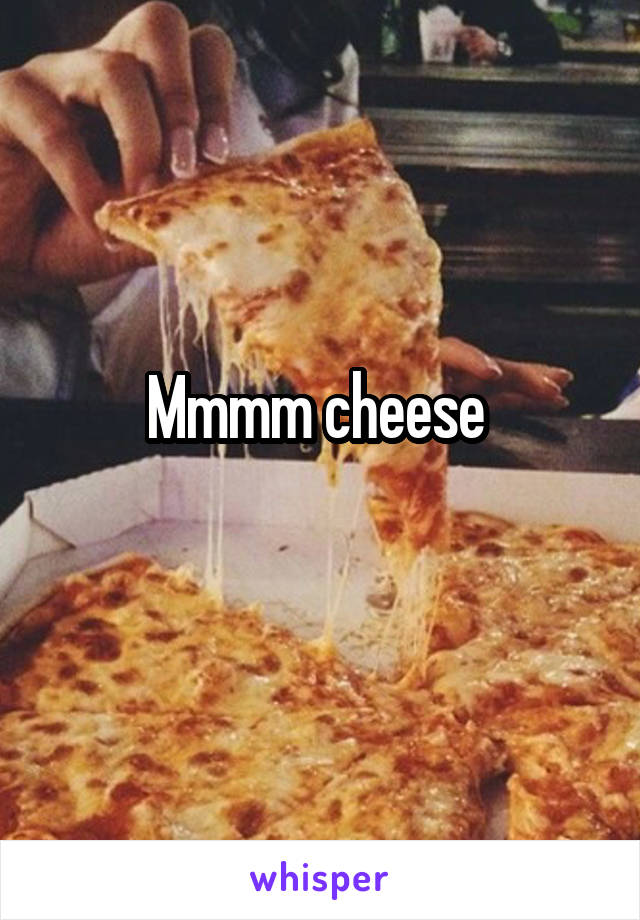 Mmmm cheese 
