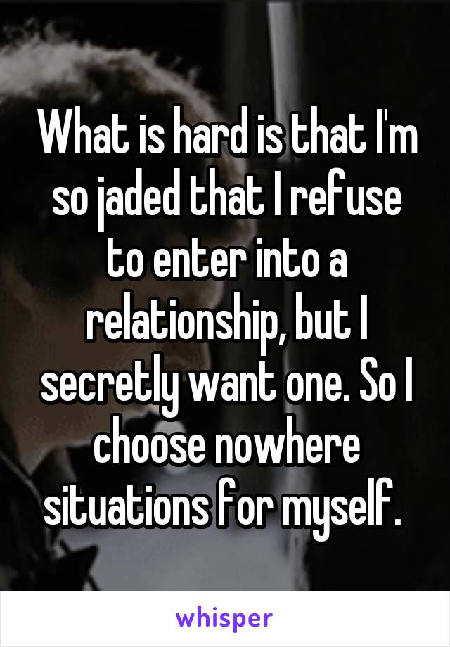 What is hard is that I'm so jaded that I refuse to enter into a relationship, but I secretly want one. So I choose nowhere situations for myself. 