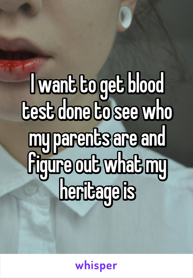 I want to get blood test done to see who my parents are and figure out what my heritage is