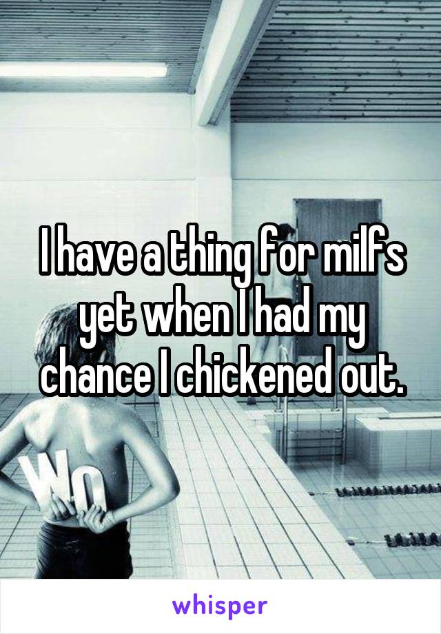 I have a thing for milfs yet when I had my chance I chickened out.