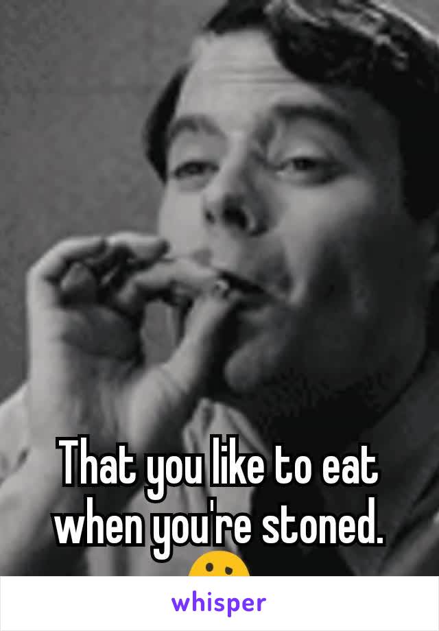 That you like to eat when you're stoned.
🤔