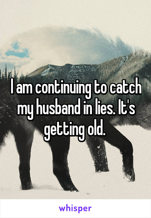 I am continuing to catch my husband in lies. It's getting old. 