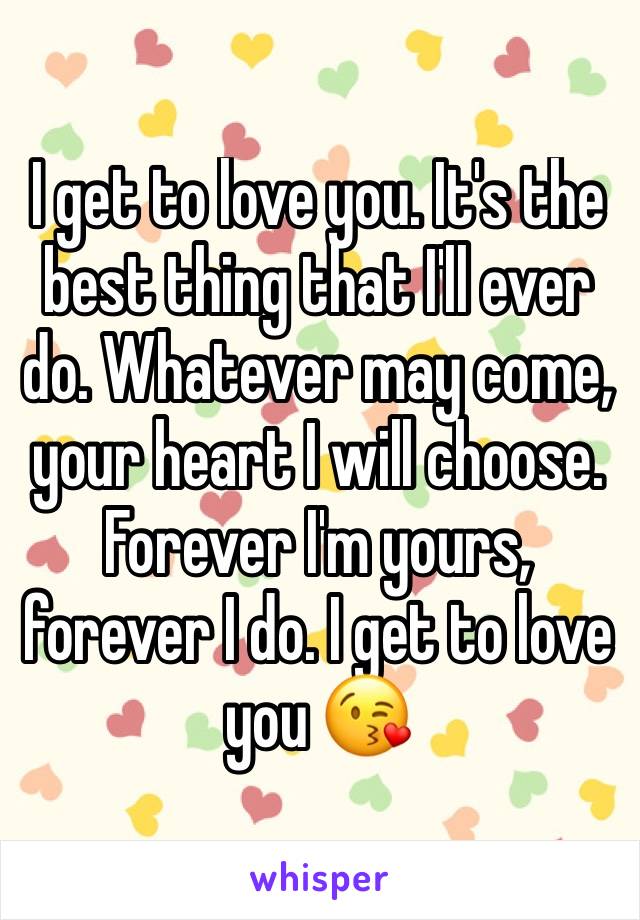 I get to love you. It's the best thing that I'll ever do. Whatever may come, your heart I will choose. Forever I'm yours, forever I do. I get to love you 😘 