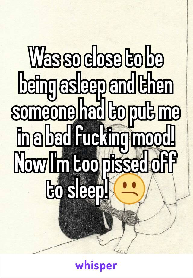 Was so close to be being asleep and then someone had to put me in a bad fucking mood! Now I'm too pissed off to sleep! 😕