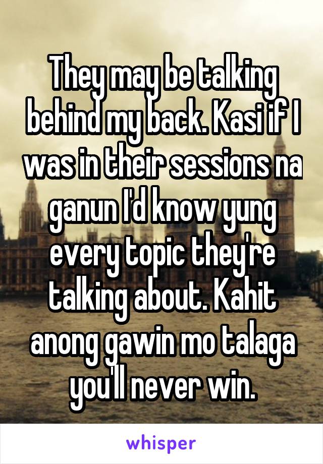 They may be talking behind my back. Kasi if I was in their sessions na ganun I'd know yung every topic they're talking about. Kahit anong gawin mo talaga you'll never win.