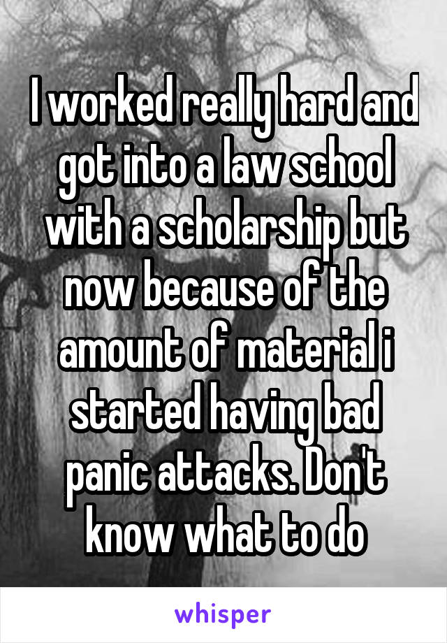 I worked really hard and got into a law school with a scholarship but now because of the amount of material i started having bad panic attacks. Don't know what to do