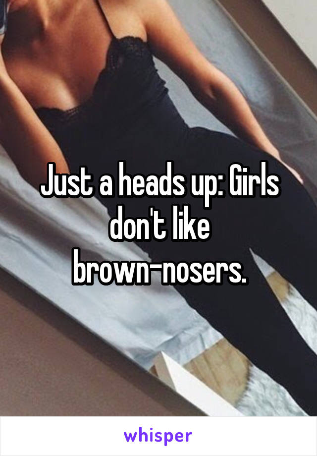 Just a heads up: Girls don't like brown-nosers.