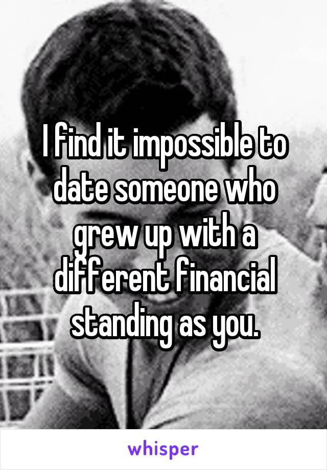 I find it impossible to date someone who grew up with a different financial standing as you.