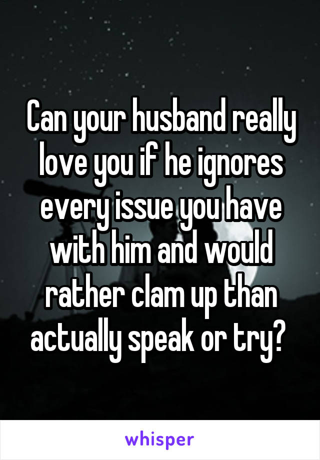 Can your husband really love you if he ignores every issue you have with him and would rather clam up than actually speak or try? 