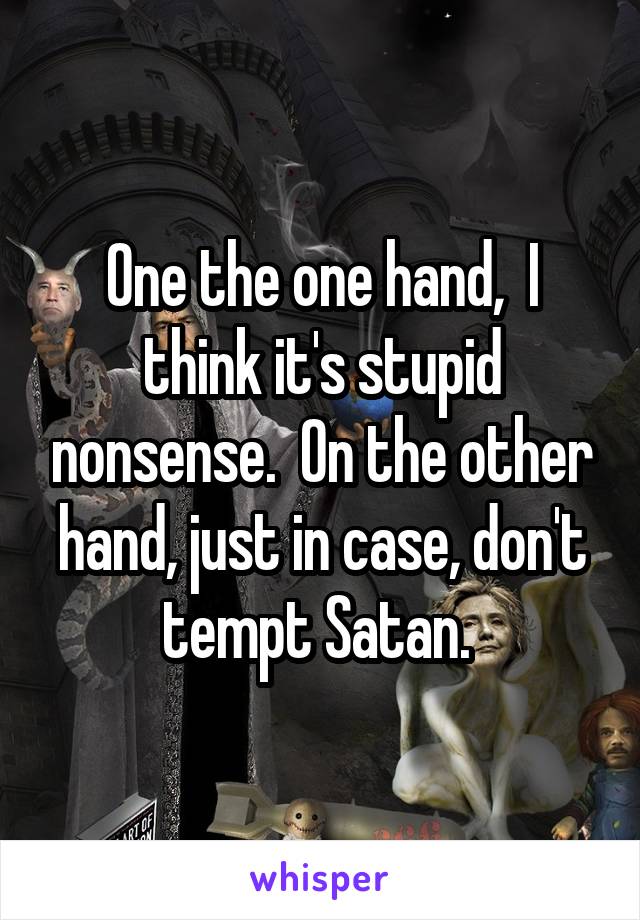 One the one hand,  I think it's stupid nonsense.  On the other hand, just in case, don't tempt Satan. 