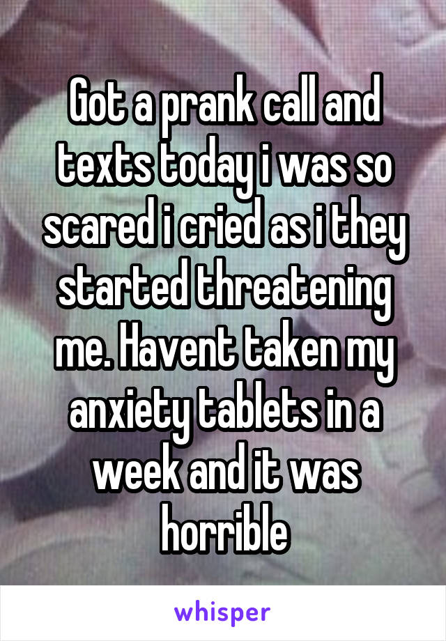 Got a prank call and texts today i was so scared i cried as i they started threatening me. Havent taken my anxiety tablets in a week and it was horrible