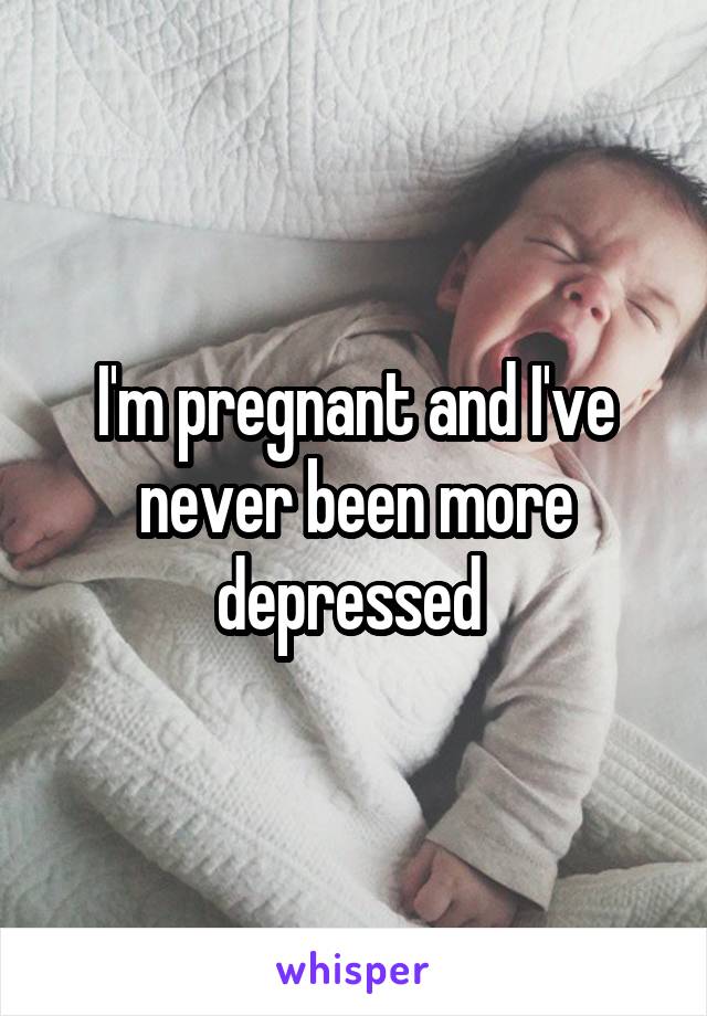 I'm pregnant and I've never been more depressed 