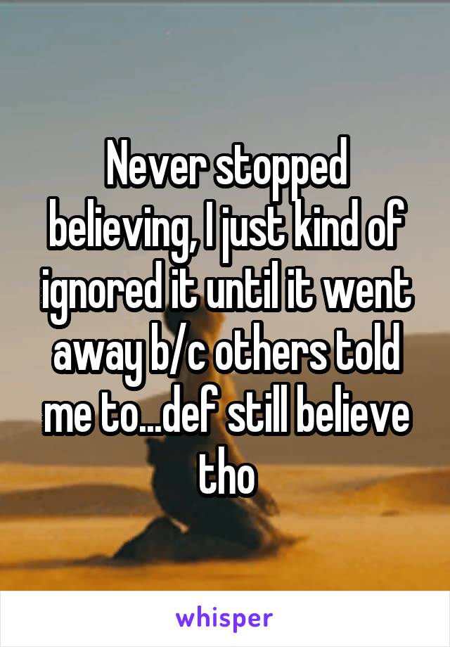 Never stopped believing, I just kind of ignored it until it went away b/c others told me to...def still believe tho