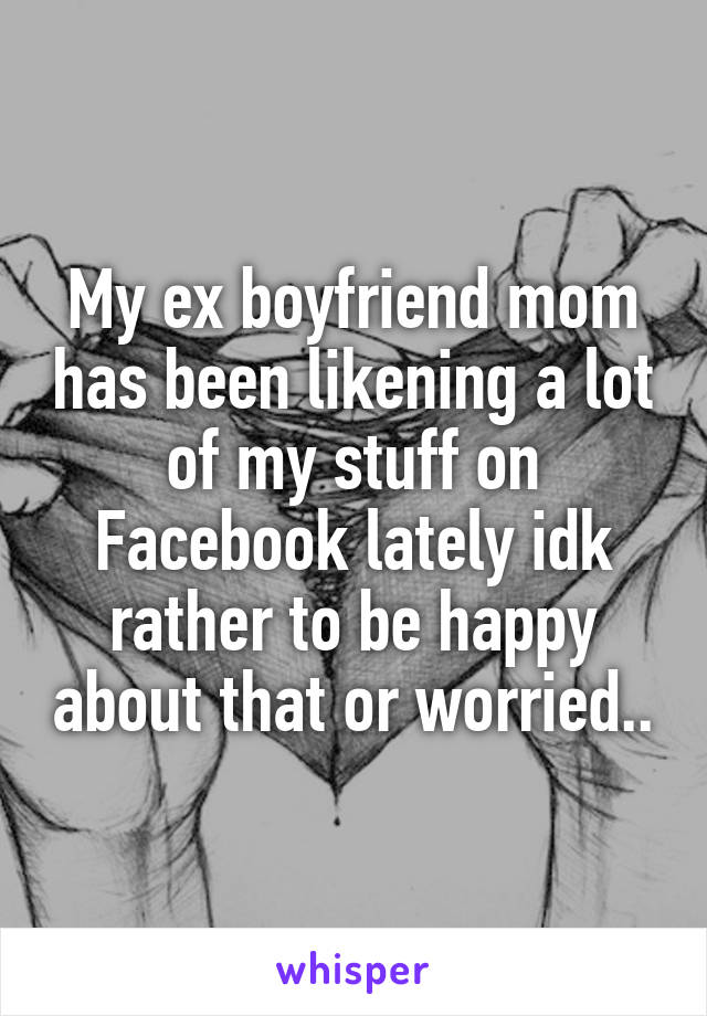 My ex boyfriend mom has been likening a lot of my stuff on Facebook lately idk rather to be happy about that or worried..