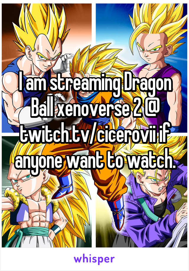 I am streaming Dragon Ball xenoverse 2 @ twitch.tv/cicerovii if anyone want to watch.
