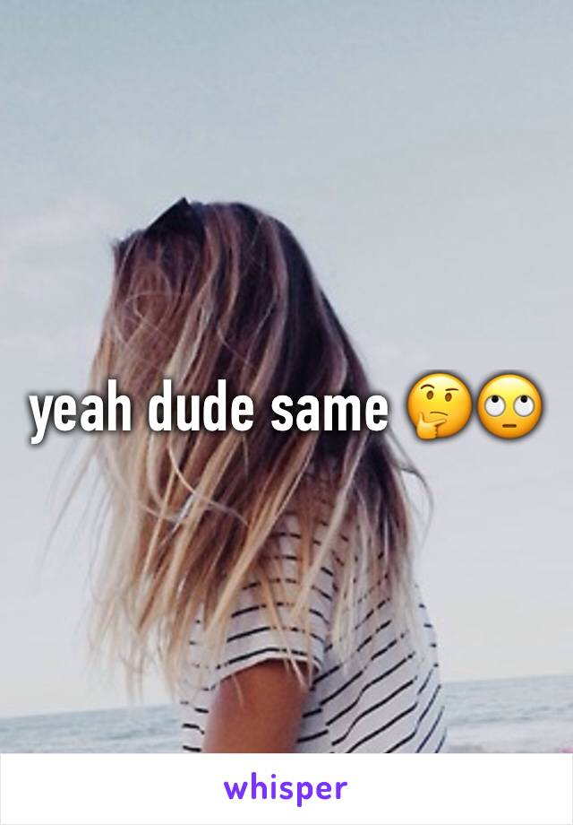 yeah dude same 🤔🙄