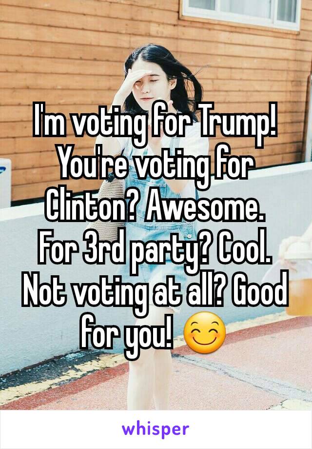 I'm voting for Trump!
You're voting for Clinton? Awesome.
For 3rd party? Cool.
Not voting at all? Good for you! 😊