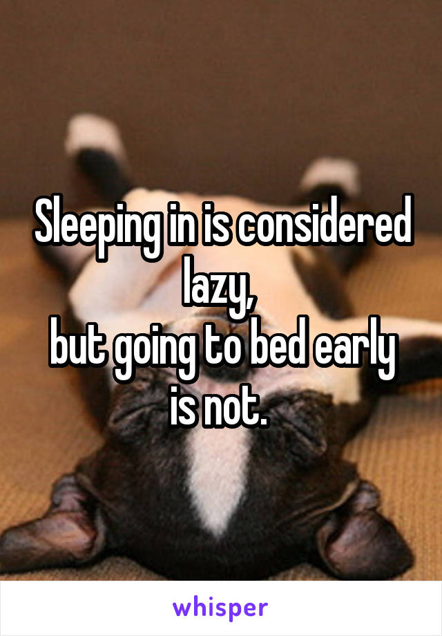 Sleeping in is considered lazy, 
but going to bed early is not. 