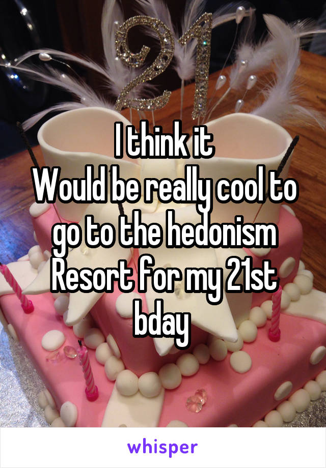 I think it
Would be really cool to go to the hedonism
Resort for my 21st bday 