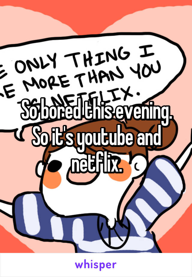 So bored this evening. So it's youtube and netflix.