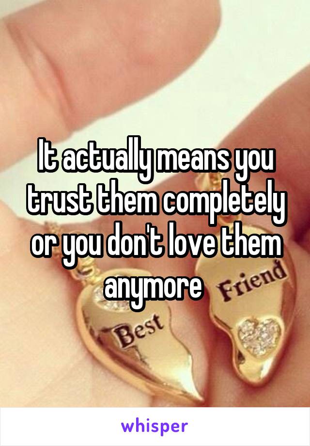 It actually means you trust them completely or you don't love them anymore 