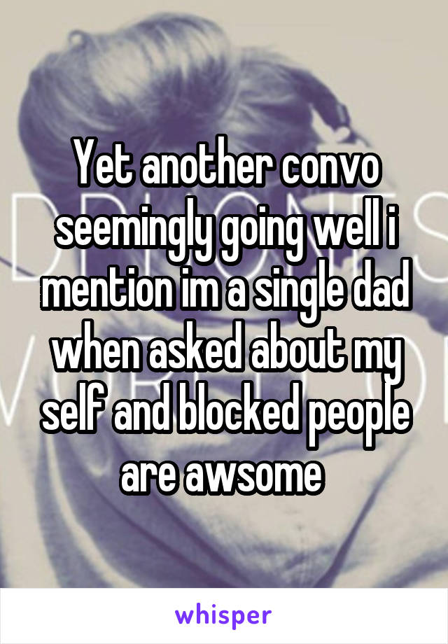 Yet another convo seemingly going well i mention im a single dad when asked about my self and blocked people are awsome 
