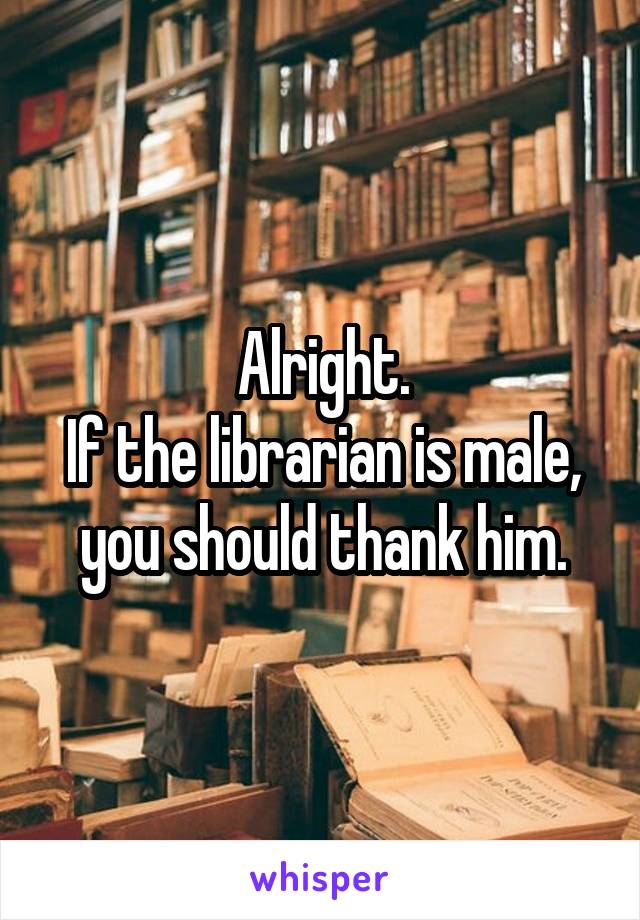Alright.
If the librarian is male, you should thank him.