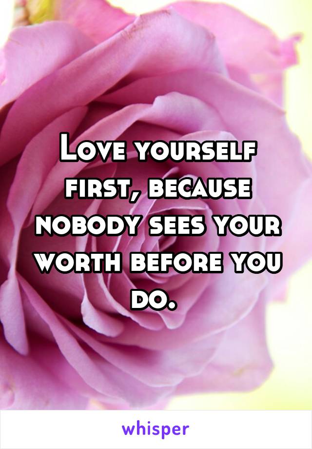 Love yourself first, because nobody sees your worth before you do. 
