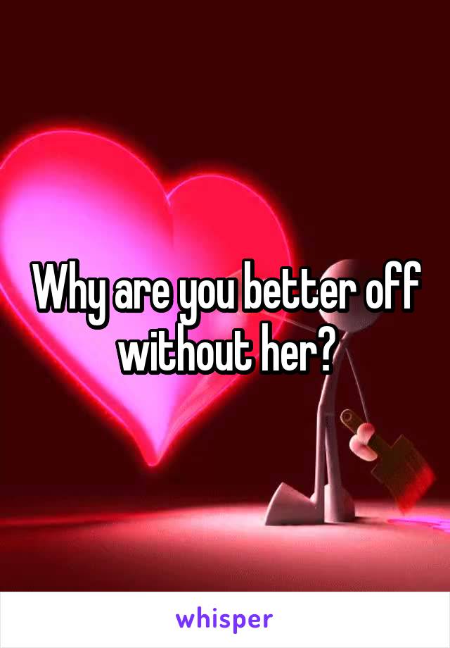 Why are you better off without her?