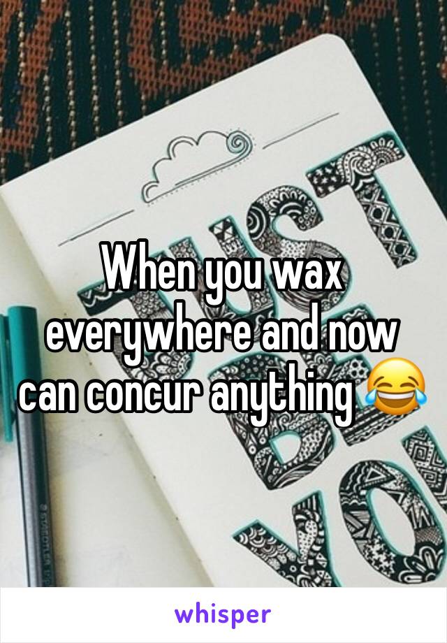 When you wax everywhere and now can concur anything 😂