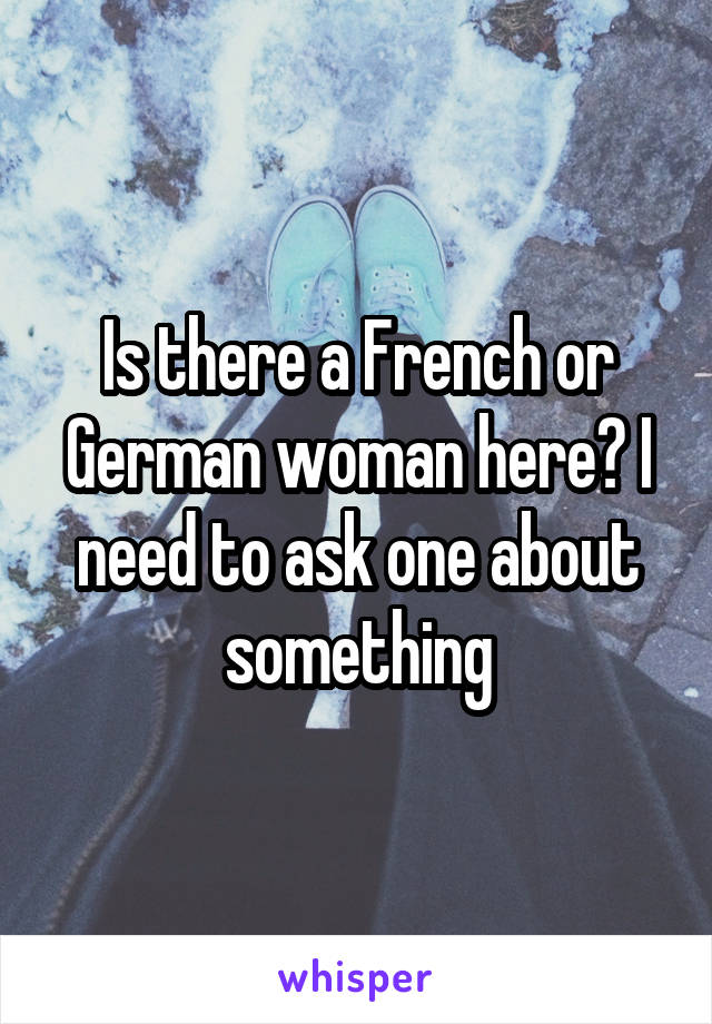 Is there a French or German woman here? I need to ask one about something