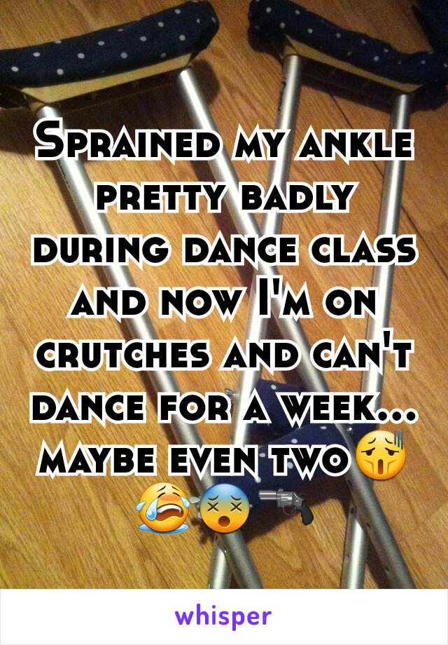 Sprained my ankle pretty badly during dance class and now I'm on crutches and can't dance for a week... maybe even two😫😭😵🔫